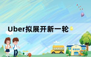 Uber拟展开新一轮融资 估值或达250亿美元