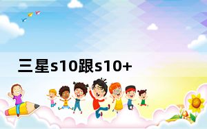 三星s10跟s10+区别_三星s10与s10 的区别