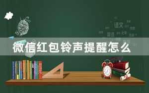 微信红包铃声提醒怎么设置_微信领红包提醒怎么删除
