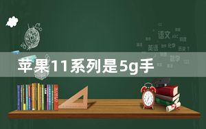 苹果11系列是5g手机吗_苹果11系列是5G手机吗