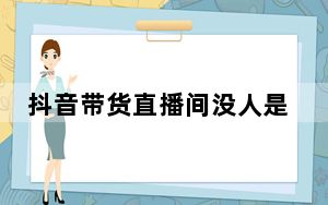 抖音带货直播间没人是怎么回事_抖音没人看是怎么回事