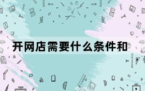 开网店需要什么条件和哪些手续_开网店要哪些条件