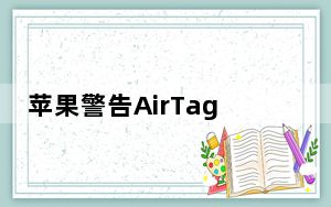 苹果警告AirTags可能不适用于带有苦味涂层的替换电池