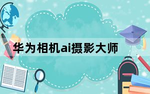 华为相机ai摄影大师什么意思_华为ai摄影大师的作用是