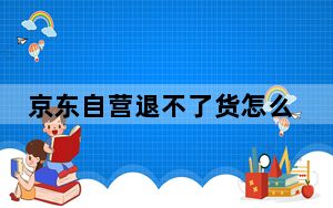 京东自营退不了货怎么办_京东自营的货好退吗