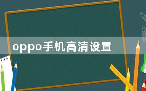 oppo手机高清设置如何关闭_教你如何在OPPO手机上关闭高清