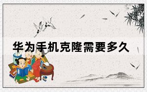 华为手机克隆需要多久_华为手机克隆需要多久