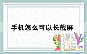 手机怎么可以长截屏_手机的长截屏怎么用