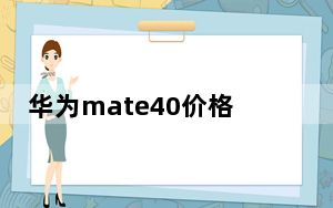 华为mate40价格一览表_华为mate40预计价格_华为mate40预估价格
