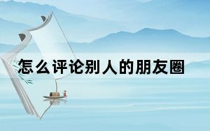 怎么评论别人的朋友圈应该回什么_怎么评论别人的朋友圈