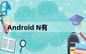 Android N有什么新鲜和值得注意的地方
