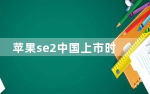 苹果se2中国上市时间_苹果se2中国上市时间
