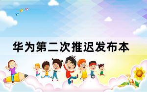 华为第二次推迟发布本应在6月或7月发布的手机