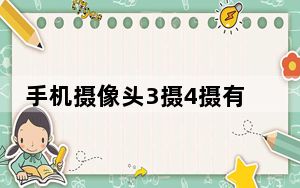 手机摄像头3摄4摄有什么区别_华为3摄和4摄区别