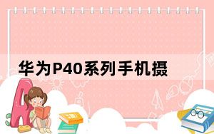 华为P40系列手机摄影实力强 拍摄与后期处理相结合