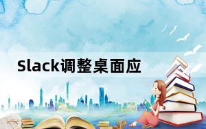 Slack调整桌面应用程序以更快 更高效