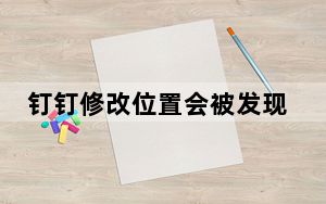 钉钉修改位置会被发现吗_钉钉位置修改能发现吗