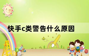 快手c类警告什么原因_快手c类警告pk受限啥意思