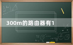 300m的路由器有1000m的网口吗_300m路由器和1000m路由器有什么区别