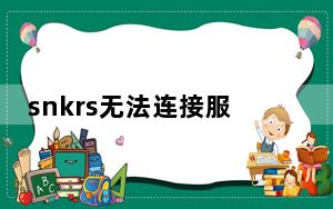 snkrs无法连接服务器解决方法_snkrs无法连接服务器