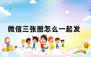 微信三张图怎么一起发_微信怎样三张图并列发