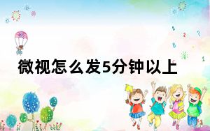 微视怎么发5分钟以上的视频_微视怎么发5分钟视频