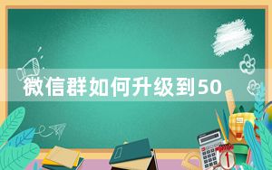 微信群如何升级到500人以上_微信群如何升级到500人