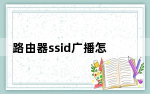 路由器ssid广播怎么打开_路由器ssid怎么打开