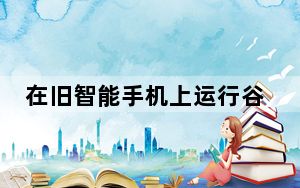 在旧智能手机上运行谷歌助手很容易