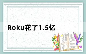 Roku花了1.5亿美元销售更多广告