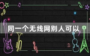 同一个无线网别人可以用我不能用_同一个无线网别人能用我不能用