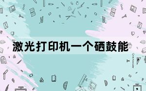 激光打印机一个硒鼓能打印多少张_打印机硒鼓能打多少张