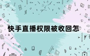 快手直播权限被收回怎么取_快手直播权限被收回怎么申诉教程