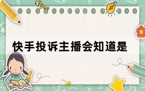 快手投诉主播会知道是谁吗_快手举报投诉主播会知道吗