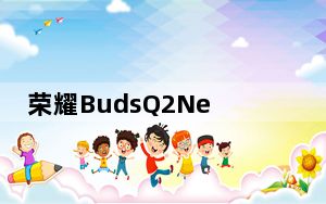荣耀BudsQ2Neo于7月23日在欧洲推出将在其他市场更名为BudsQ2