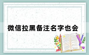 微信拉黑备注名字也会被清除_微信拉黑后备注名自动会变吗