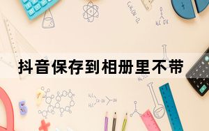 抖音保存到相册里不带水印教学_抖音短视频怎么去水印保存