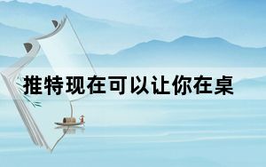 推特现在可以让你在桌面上发推 并增加了一些功能 让你更容易找到和关注列表