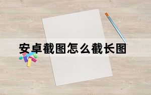 安卓截图怎么截长图_安卓截图怎么截