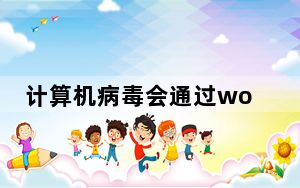 计算机病毒会通过word文档传播吗_专门感染word文件的计算机病毒叫做