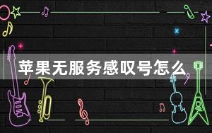 苹果无服务感叹号怎么办_苹果无服务感叹号