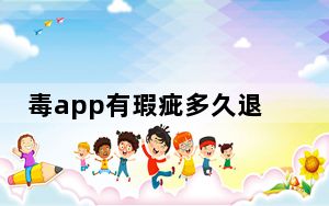 毒app有瑕疵多久退钱回来_毒app不接受多久能退钱