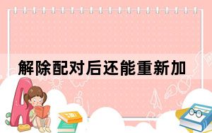 解除配对后还能重新加吗_解除配对后还能划到吗