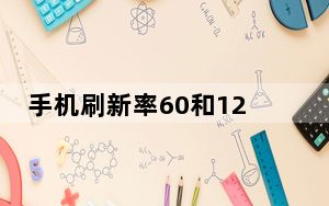 手机刷新率60和120哪个对眼睛好_刷新率120的手机有哪些