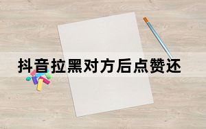 抖音拉黑对方后点赞还可以看到吗_被拉黑还能看到对方点赞吗