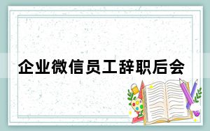 企业微信员工辞职后会自动退出吗_企业微信离职以后是自动退出么