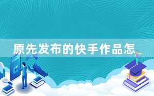 原先发布的快手作品怎么重新编辑_怎样重新编辑发布的快手作品