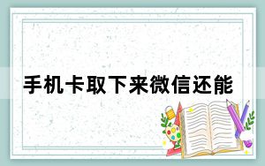 手机卡取下来微信还能用吗_手机卡取出后微信还能正常使用吗