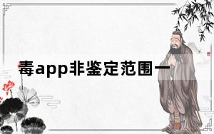 毒app非鉴定范围一般是假的吗_毒app什么叫非鉴定范围