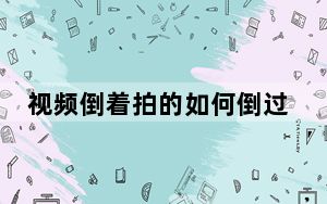 视频倒着拍的如何倒过来_视频拍倒了怎么正过来